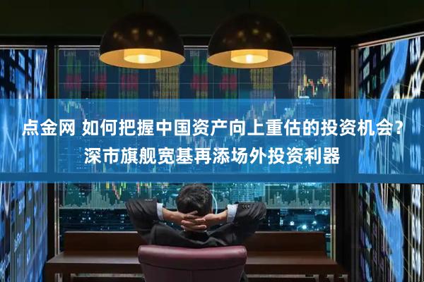 点金网 如何把握中国资产向上重估的投资机会？深市旗舰宽基再添场外投资利器