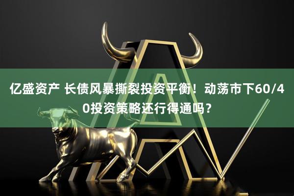 亿盛资产 长债风暴撕裂投资平衡！动荡市下60/40投资策略还行得通吗？