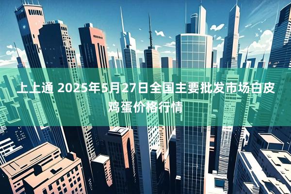 上上通 2025年5月27日全国主要批发市场白皮鸡蛋价格行情