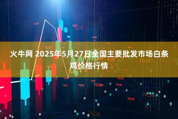 火牛网 2025年5月27日全国主要批发市场白条鸡价格行情
