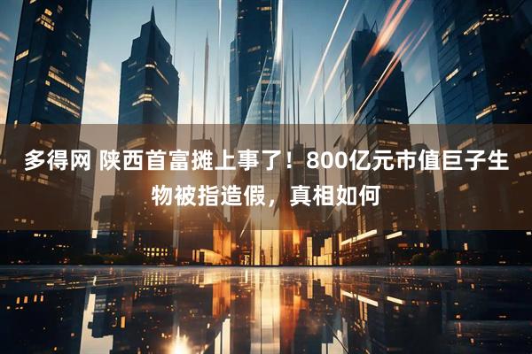 多得网 陕西首富摊上事了！800亿元市值巨子生物被指造假，真相如何