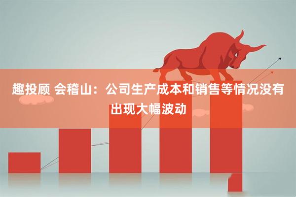 趣投顾 会稽山：公司生产成本和销售等情况没有出现大幅波动