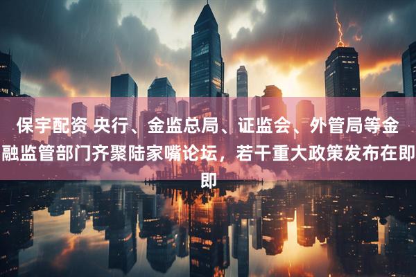 保宇配资 央行、金监总局、证监会、外管局等金融监管部门齐聚陆家嘴论坛，若干重大政策发布在即