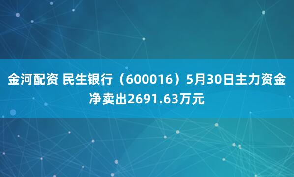 金河配资 民生银行（600016）5月30日主力资金净卖出2691.63万元