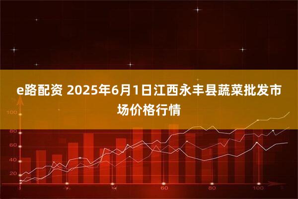 e路配资 2025年6月1日江西永丰县蔬菜批发市场价格行情