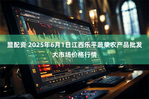 盟配资 2025年6月1日江西乐平蔬菜农产品批发大市场价格行情
