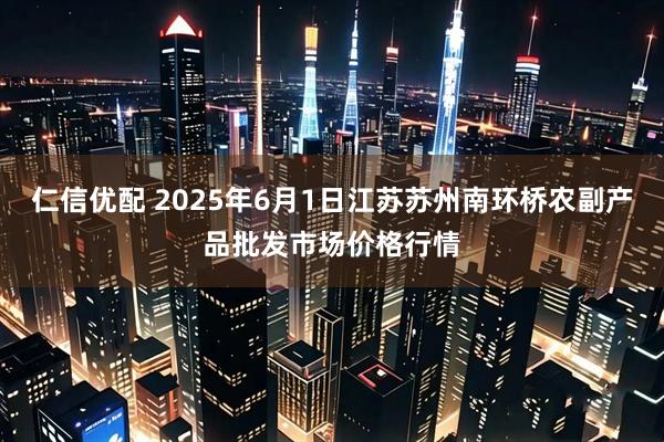 仁信优配 2025年6月1日江苏苏州南环桥农副产品批发市场价格行情