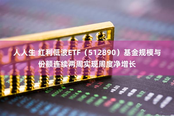 人人生 红利低波ETF（512890）基金规模与份额连续两周实现周度净增长