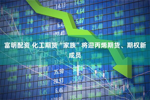 富明配资 化工期货“家族”将迎丙烯期货、期权新成员