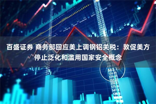 百盛证券 商务部回应美上调钢铝关税：敦促美方停止泛化和滥用国家安全概念