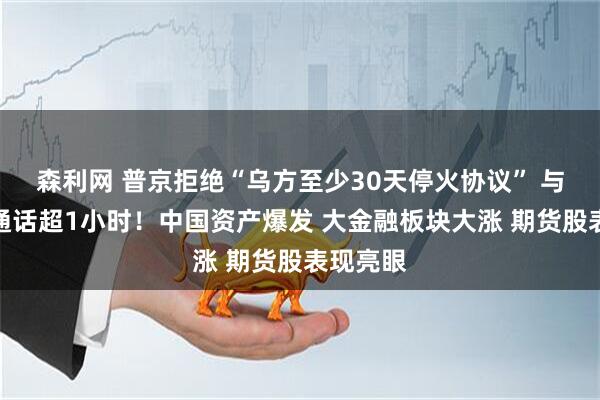 森利网 普京拒绝“乌方至少30天停火协议” 与特朗普通话超1小时！中国资产爆发 大金融板块大涨 期货股表现亮眼