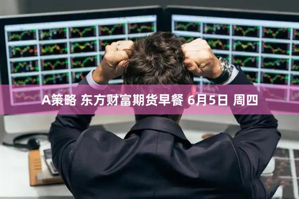 A策略 东方财富期货早餐 6月5日 周四