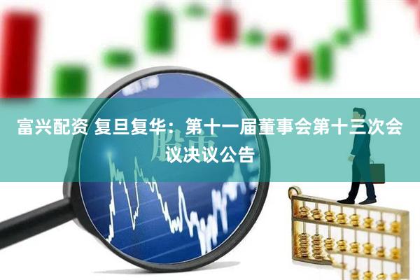富兴配资 复旦复华：第十一届董事会第十三次会议决议公告