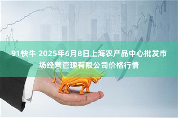 91快牛 2025年6月8日上海农产品中心批发市场经营管理有限公司价格行情