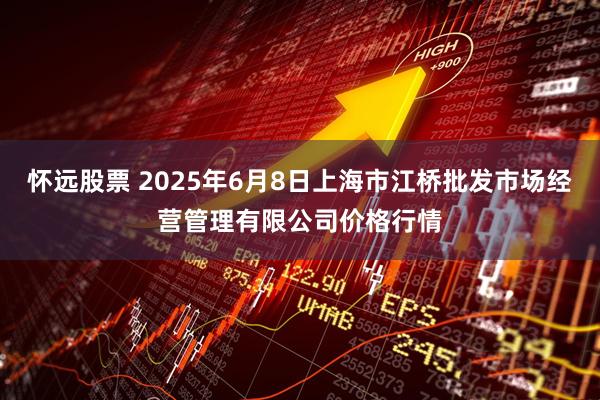 怀远股票 2025年6月8日上海市江桥批发市场经营管理有限公司价格行情