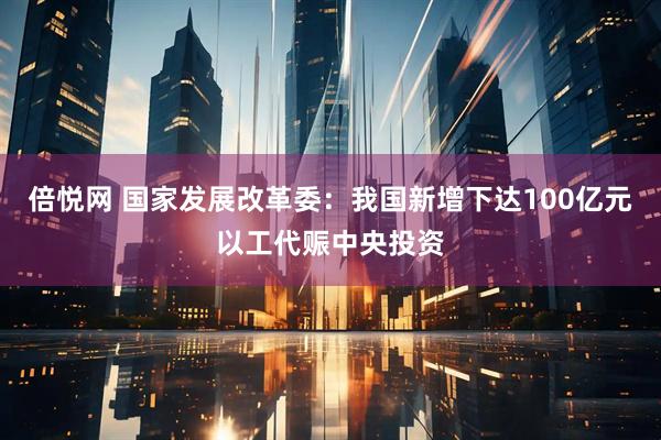 倍悦网 国家发展改革委：我国新增下达100亿元以工代赈中央投资