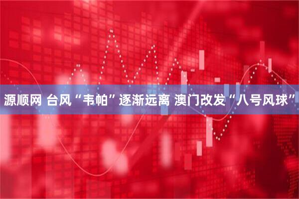 源顺网 台风“韦帕”逐渐远离 澳门改发“八号风球”