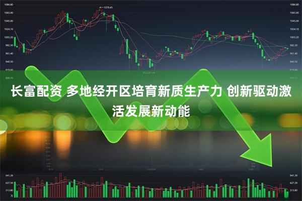长富配资 多地经开区培育新质生产力 创新驱动激活发展新动能