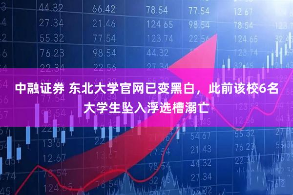 中融证券 东北大学官网已变黑白，此前该校6名大学生坠入浮选槽溺亡