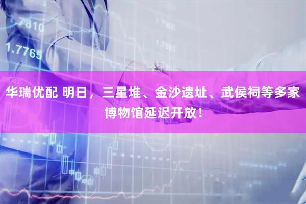 华瑞优配 明日，三星堆、金沙遗址、武侯祠等多家博物馆延迟开放！