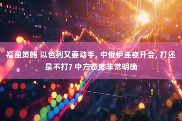福盈策略 以色列又要动手, 中俄伊连夜开会, 打还是不打? 中方态度非常明确
