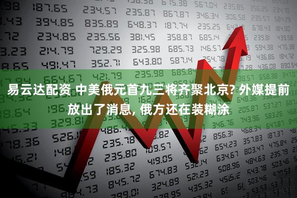 易云达配资 中美俄元首九三将齐聚北京? 外媒提前放出了消息, 俄方还在装糊涂