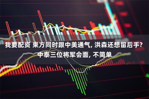 我要配资 柬方同时跟中美通气, 洪森还想留后手? 中泰三位将军会面, 不简单
