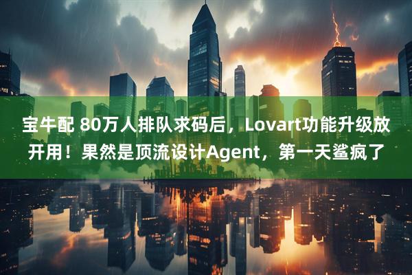宝牛配 80万人排队求码后，Lovart功能升级放开用！果然是顶流设计Agent，第一天鲨疯了