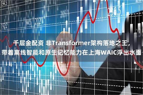 千层金配资 非Transformer架构落地之王，带着离线智能和原生记忆能力在上海WAIC浮出水面