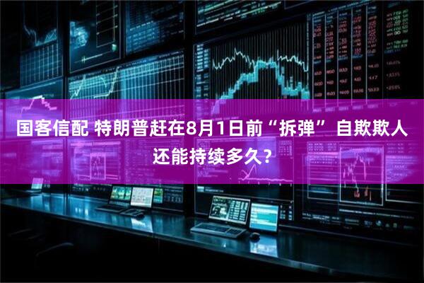 国客信配 特朗普赶在8月1日前“拆弹” 自欺欺人还能持续多久？