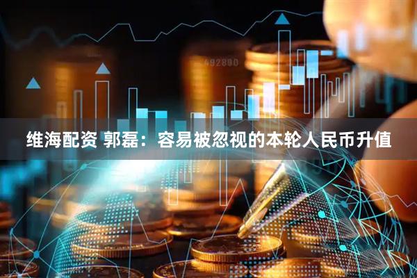维海配资 郭磊：容易被忽视的本轮人民币升值