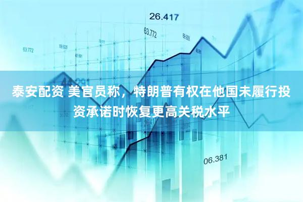 泰安配资 美官员称，特朗普有权在他国未履行投资承诺时恢复更高关税水平