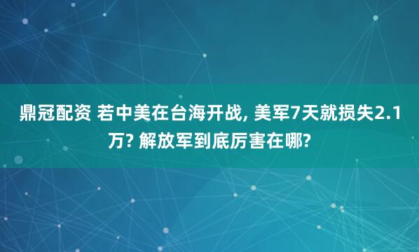 鼎冠配资 若中美在台海开战, 美军7天就损失2.1万? 解放军到底厉害在哪?