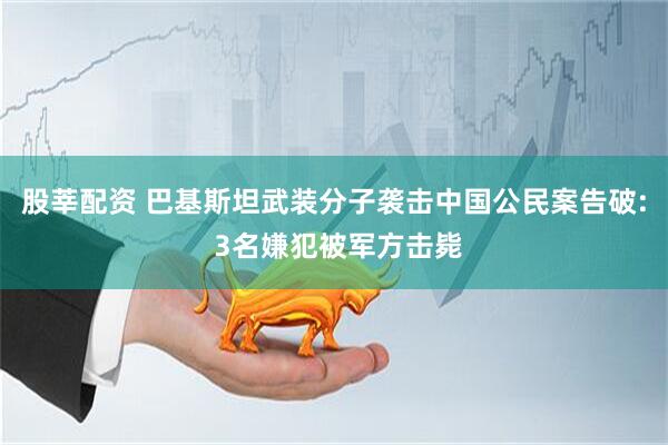 股莘配资 巴基斯坦武装分子袭击中国公民案告破: 3名嫌犯被军方击毙
