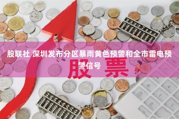 股联社 深圳发布分区暴雨黄色预警和全市雷电预警信号