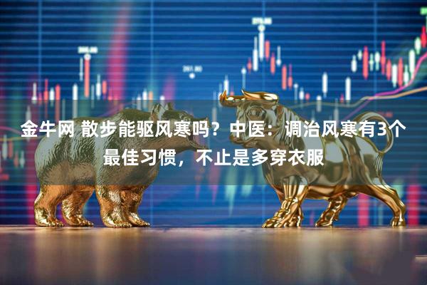 金牛网 散步能驱风寒吗？中医：调治风寒有3个最佳习惯，不止是多穿衣服