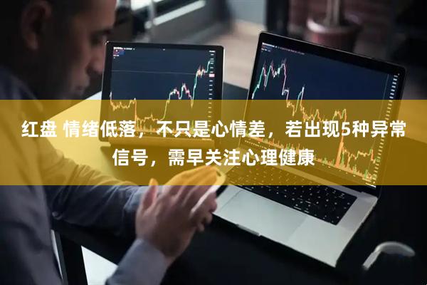 红盘 情绪低落，不只是心情差，若出现5种异常信号，需早关注心理健康