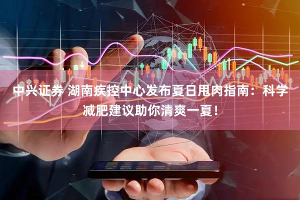 中兴证券 湖南疾控中心发布夏日甩肉指南：科学减肥建议助你清爽一夏！