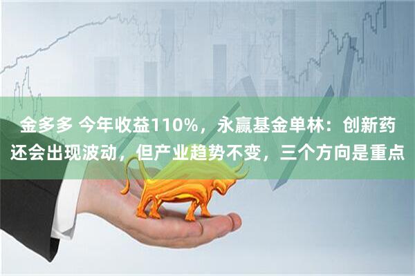金多多 今年收益110%，永赢基金单林：创新药还会出现波动，但产业趋势不变，三个方向是重点