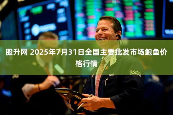 股升网 2025年7月31日全国主要批发市场鲍鱼价格行情