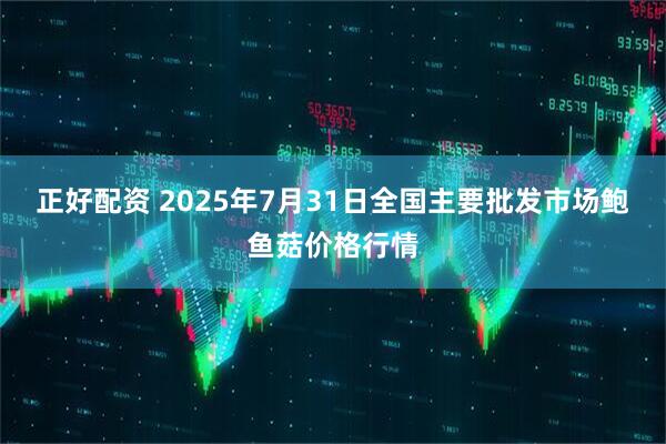 正好配资 2025年7月31日全国主要批发市场鲍鱼菇价格行情