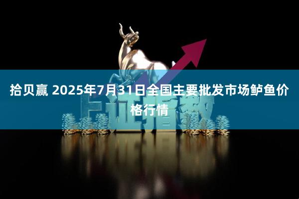 拾贝赢 2025年7月31日全国主要批发市场鲈鱼价格行情