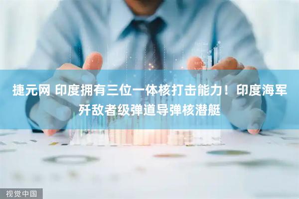 捷元网 印度拥有三位一体核打击能力！印度海军歼敌者级弹道导弹核潜艇