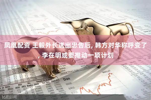 凤凰配资 王毅外长送出忠告后, 韩方对华称呼变了, 李在明或要推动一项计划