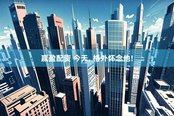 赢盈配资 今天, 格外怀念他!
