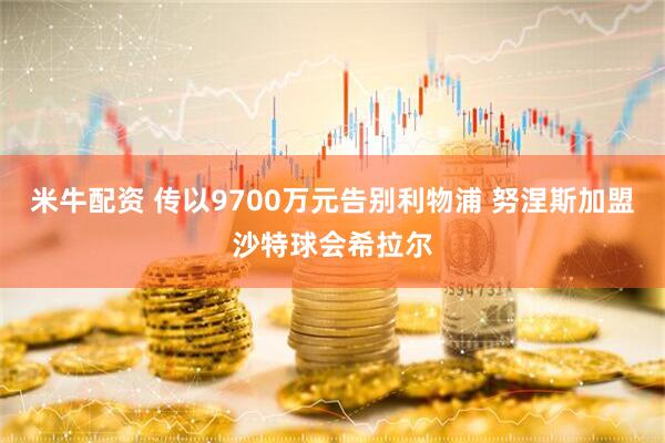 米牛配资 传以9700万元告别利物浦 努涅斯加盟沙特球会希拉尔