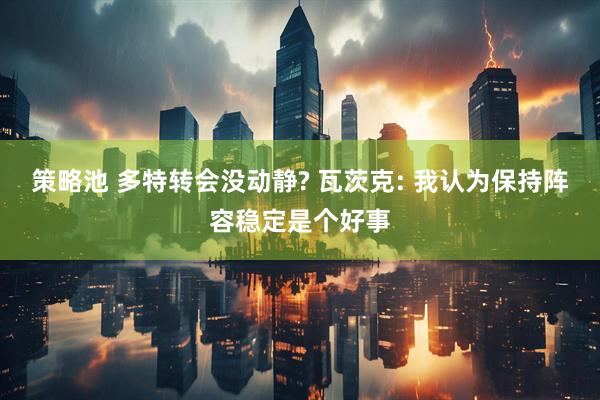 策略池 多特转会没动静? 瓦茨克: 我认为保持阵容稳定是个好事