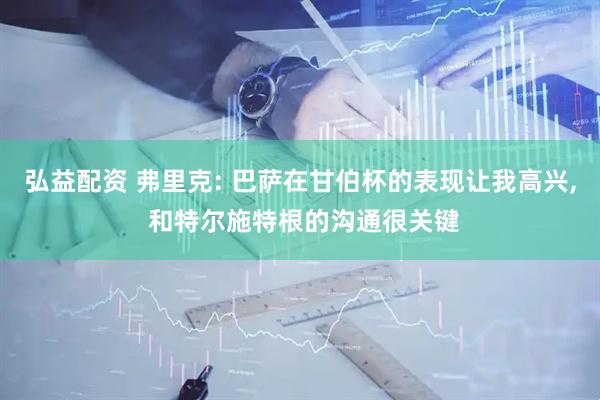 弘益配资 弗里克: 巴萨在甘伯杯的表现让我高兴, 和特尔施特根的沟通很关键