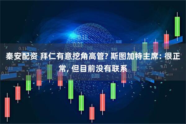 秦安配资 拜仁有意挖角高管? 斯图加特主席: 很正常, 但目前没有联系