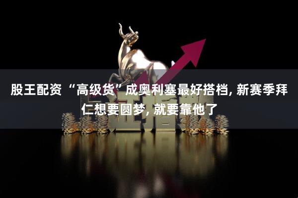 股王配资 “高级货”成奥利塞最好搭档, 新赛季拜仁想要圆梦, 就要靠他了